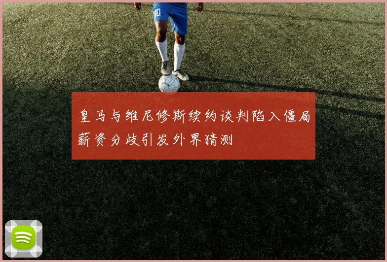 皇马与维尼修斯续约谈判陷入僵局薪资分歧引发外界猜测