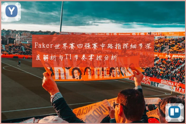 Faker世界赛四强赛中路指挥细节深度解析与T1节奏掌控分析
