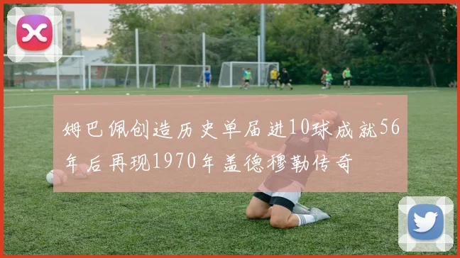 姆巴佩创造历史单届进10球成就56年后再现1970年盖德穆勒传奇