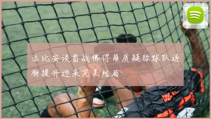 法比安谈首战佛得角质疑称球队逐渐提升迎来完美结局
