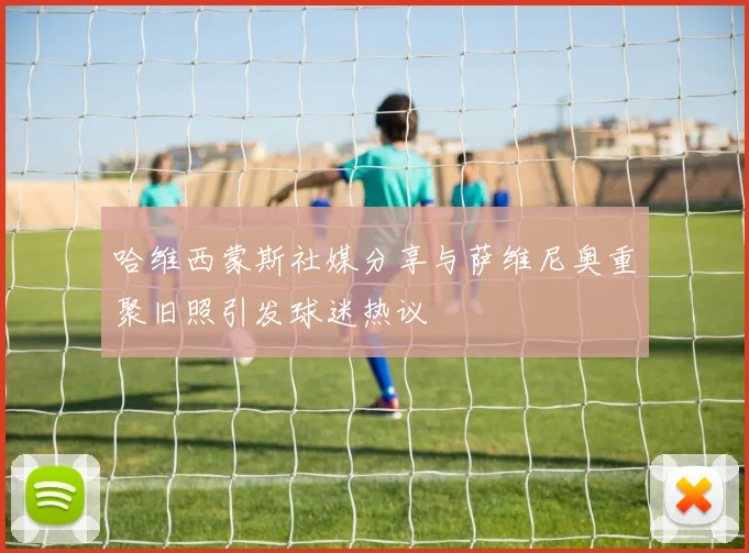 哈维西蒙斯社媒分享与萨维尼奥重聚旧照引发球迷热议