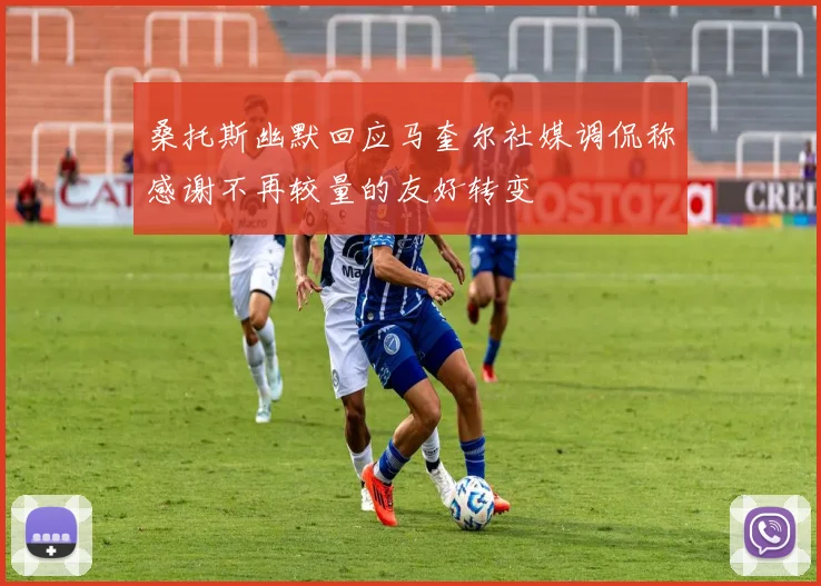 桑托斯幽默回应马奎尔社媒调侃称感谢不再较量的友好转变