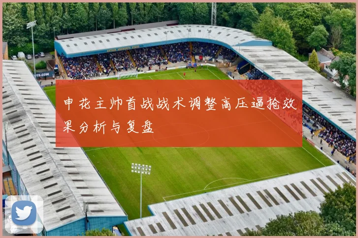 申花主帅首战战术调整高压逼抢效果分析与复盘