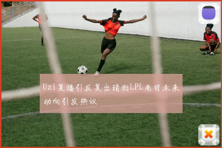 Uzi复播引发复出猜测LPL老将未来动向引发热议