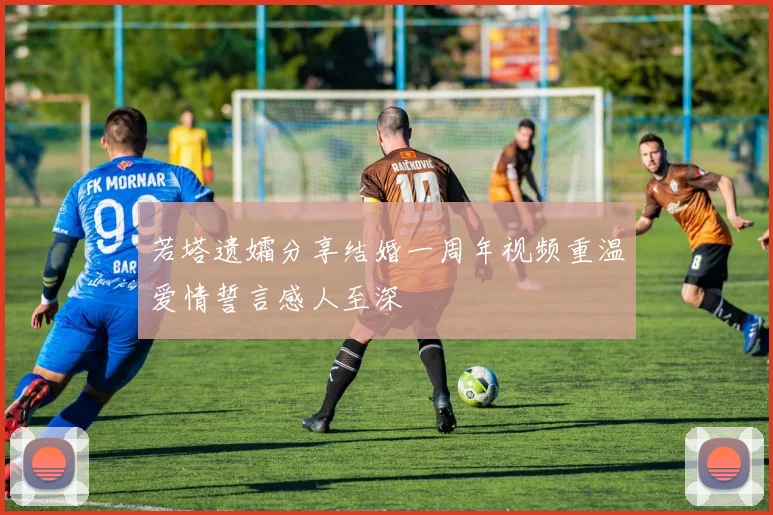 若塔遗孀分享结婚一周年视频重温爱情誓言感人至深