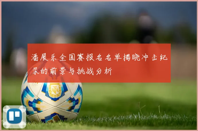 潘展乐全国赛报名名单揭晓冲击纪录的前景与挑战分析