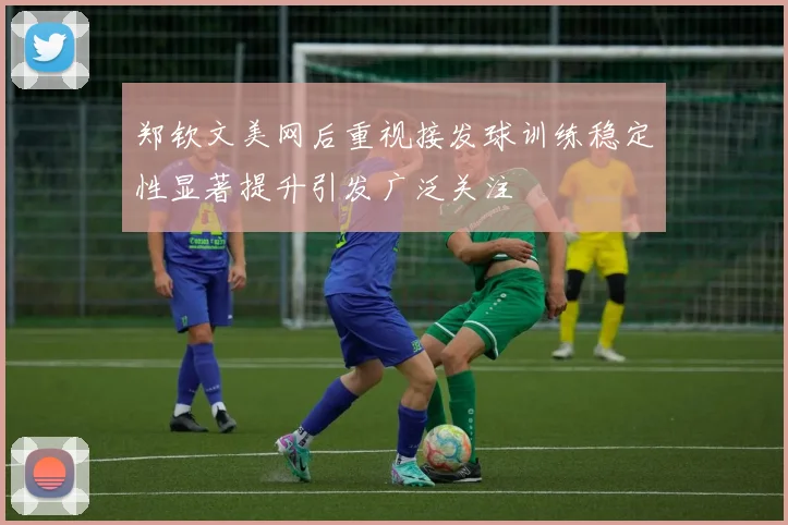 郑钦文美网后重视接发球训练稳定性显著提升引发广泛关注