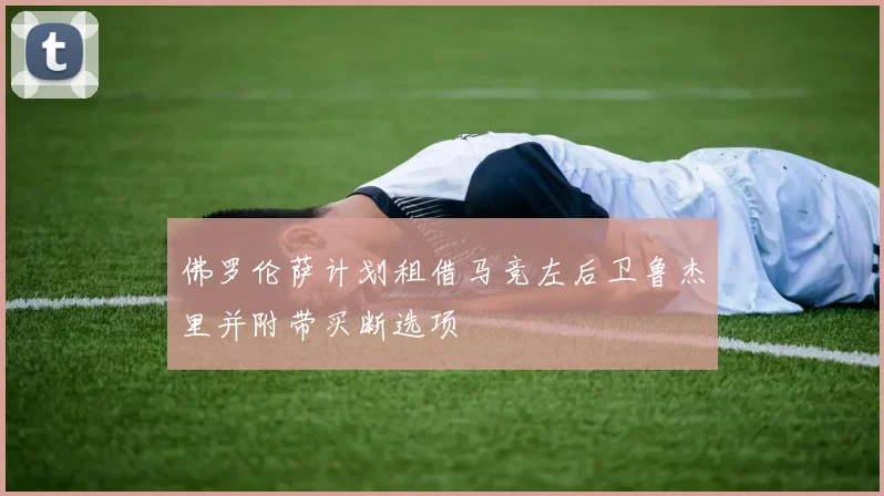 佛罗伦萨计划租借马竞左后卫鲁杰里并附带买断选项