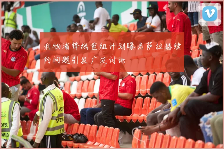 利物浦锋线重组计划曝光萨拉赫续约问题引发广泛讨论