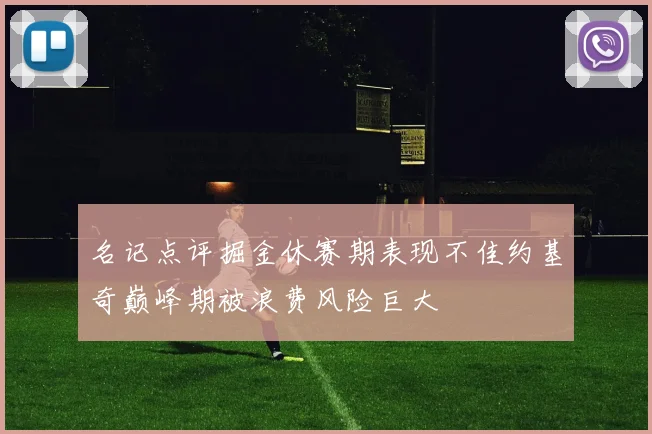 名记点评掘金休赛期表现不佳约基奇巅峰期被浪费风险巨大