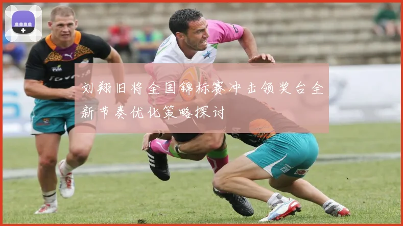 刘翔旧将全国锦标赛冲击领奖台全新节奏优化策略探讨