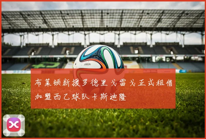 布莱顿新援罗德里戈雷戈正式租借加盟西乙球队卡斯迪隆