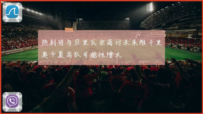热刺将与贝里瓦尔商讨未来维卡里奥今夏离队可能性增大